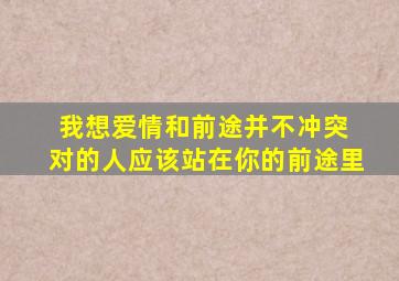 我想爱情和前途并不冲突 对的人应该站在你的前途里